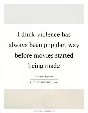 I think violence has always been popular, way before movies started being made Picture Quote #1