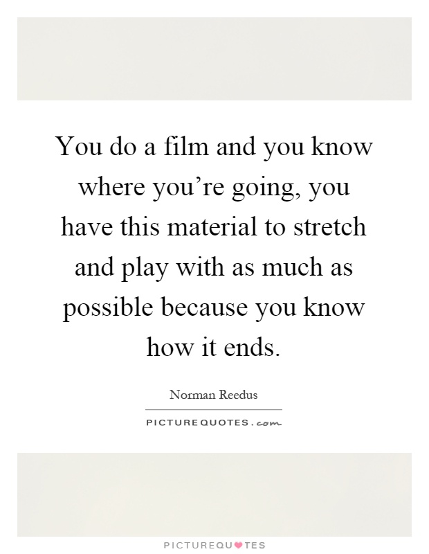 You do a film and you know where you're going, you have this material to stretch and play with as much as possible because you know how it ends Picture Quote #1