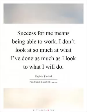 Success for me means being able to work. I don’t look at so much at what I’ve done as much as I look to what I will do Picture Quote #1