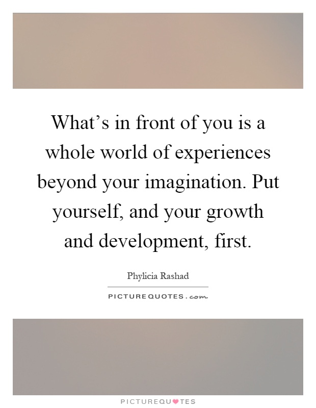 What's in front of you is a whole world of experiences beyond your imagination. Put yourself, and your growth and development, first Picture Quote #1