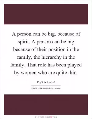A person can be big, because of spirit. A person can be big because of their position in the family, the hierarchy in the family. That role has been played by women who are quite thin Picture Quote #1