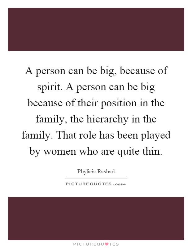 A person can be big, because of spirit. A person can be big because of their position in the family, the hierarchy in the family. That role has been played by women who are quite thin Picture Quote #1