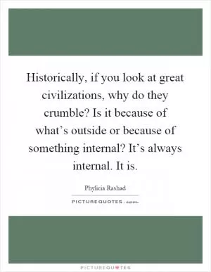 Historically, if you look at great civilizations, why do they crumble? Is it because of what’s outside or because of something internal? It’s always internal. It is Picture Quote #1