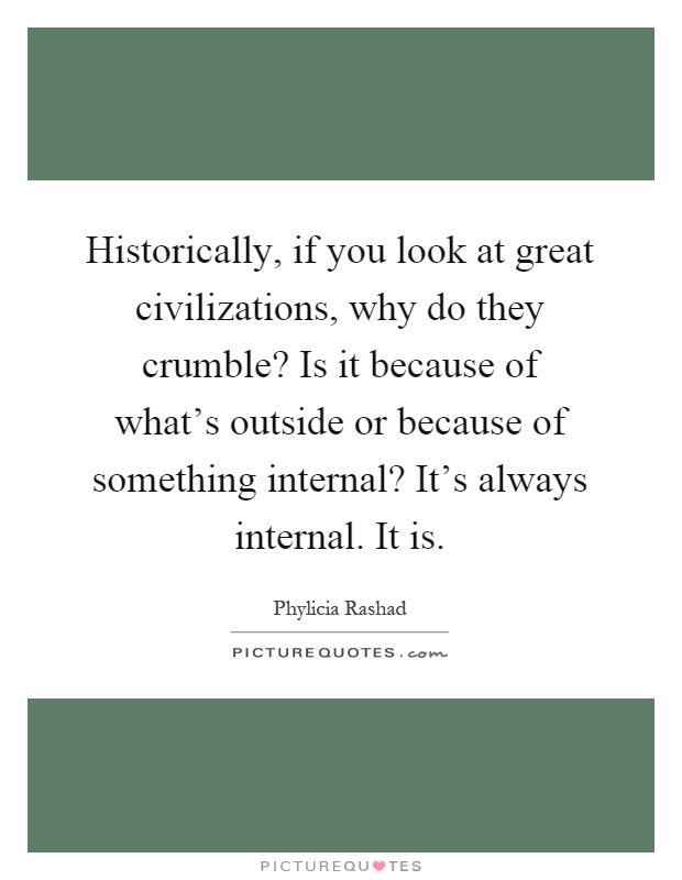 Historically, if you look at great civilizations, why do they crumble? Is it because of what's outside or because of something internal? It's always internal. It is Picture Quote #1