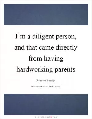 I’m a diligent person, and that came directly from having hardworking parents Picture Quote #1