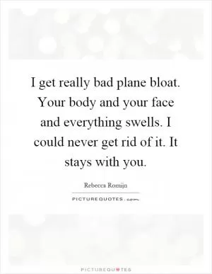 I get really bad plane bloat. Your body and your face and everything swells. I could never get rid of it. It stays with you Picture Quote #1