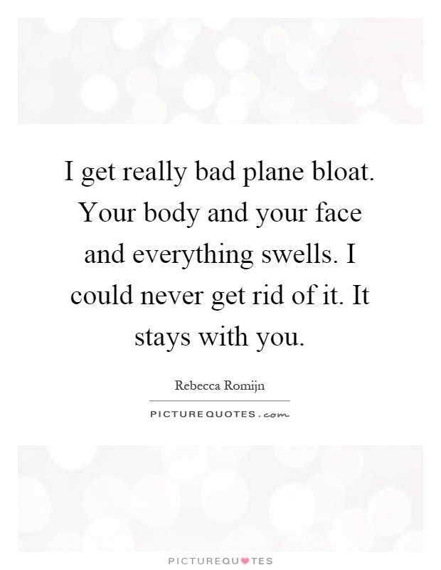 I get really bad plane bloat. Your body and your face and everything swells. I could never get rid of it. It stays with you Picture Quote #1
