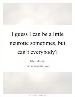 I guess I can be a little neurotic sometimes, but can’t everybody? Picture Quote #1
