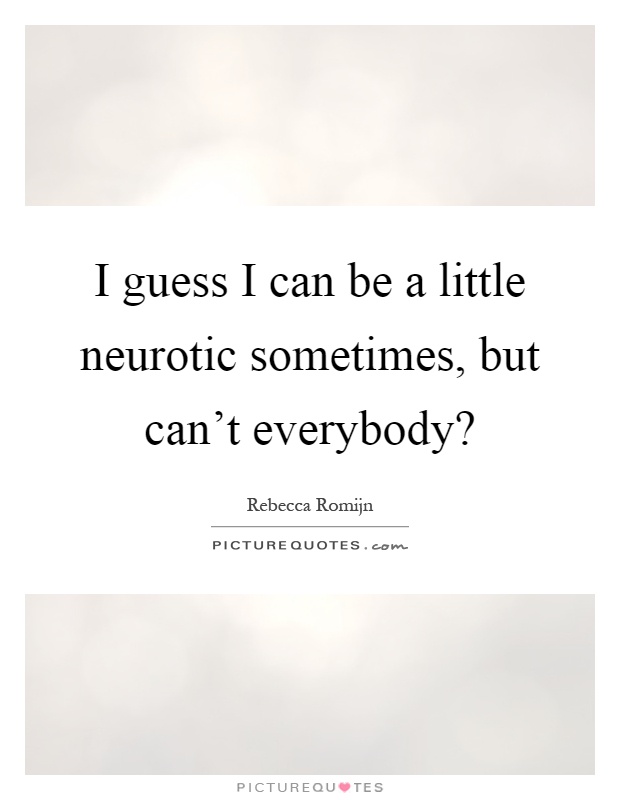 I guess I can be a little neurotic sometimes, but can't everybody? Picture Quote #1