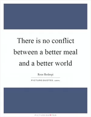 There is no conflict between a better meal and a better world Picture Quote #1