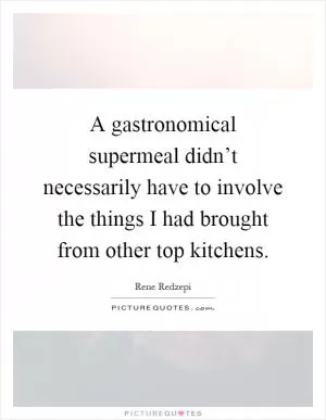 A gastronomical supermeal didn’t necessarily have to involve the things I had brought from other top kitchens Picture Quote #1