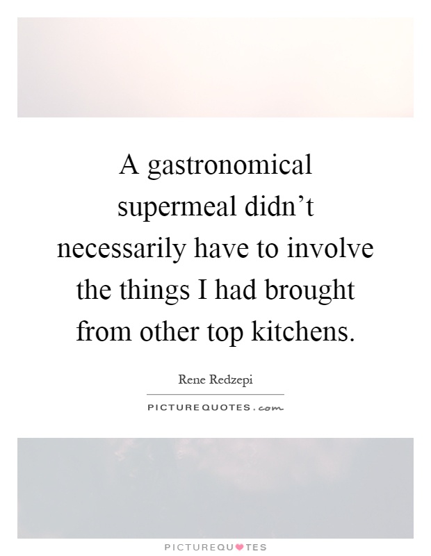 A gastronomical supermeal didn't necessarily have to involve the things I had brought from other top kitchens Picture Quote #1