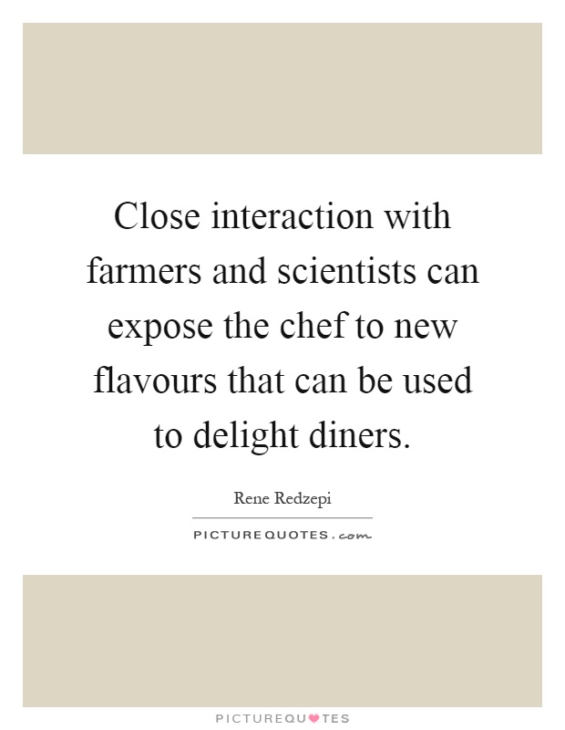 Close interaction with farmers and scientists can expose the chef to new flavours that can be used to delight diners Picture Quote #1