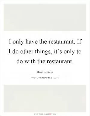 I only have the restaurant. If I do other things, it’s only to do with the restaurant Picture Quote #1