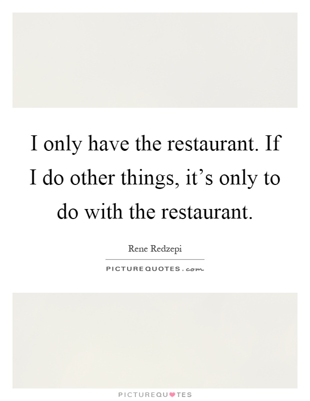 I only have the restaurant. If I do other things, it's only to do with the restaurant Picture Quote #1