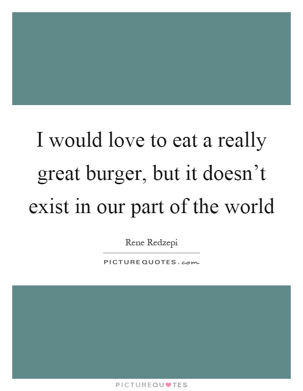 I would love to eat a really great burger, but it doesn't exist in our part of the world Picture Quote #1