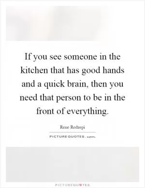 If you see someone in the kitchen that has good hands and a quick brain, then you need that person to be in the front of everything Picture Quote #1