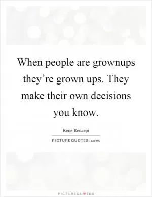 When people are grownups they’re grown ups. They make their own decisions you know Picture Quote #1