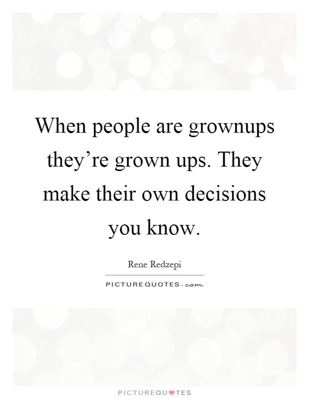 When people are grownups they're grown ups. They make their own decisions you know Picture Quote #1