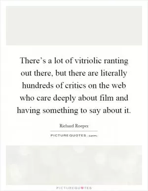 There’s a lot of vitriolic ranting out there, but there are literally hundreds of critics on the web who care deeply about film and having something to say about it Picture Quote #1