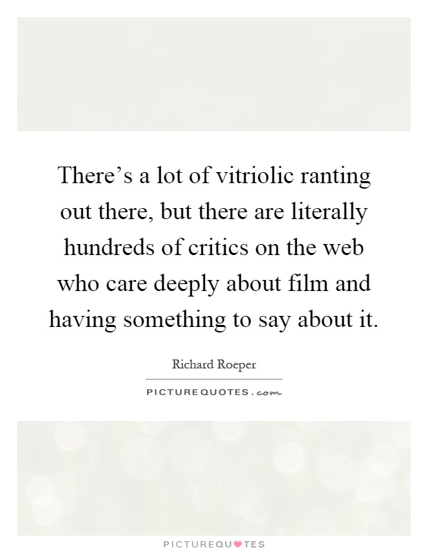 There's a lot of vitriolic ranting out there, but there are literally hundreds of critics on the web who care deeply about film and having something to say about it Picture Quote #1