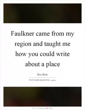 Faulkner came from my region and taught me how you could write about a place Picture Quote #1