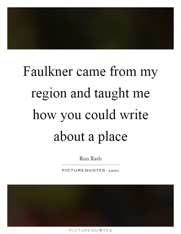 Faulkner came from my region and taught me how you could write about a place Picture Quote #1