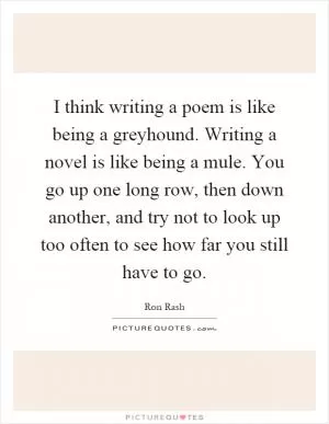 I think writing a poem is like being a greyhound. Writing a novel is like being a mule. You go up one long row, then down another, and try not to look up too often to see how far you still have to go Picture Quote #1