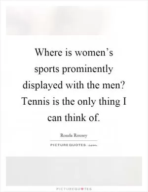 Where is women’s sports prominently displayed with the men? Tennis is the only thing I can think of Picture Quote #1
