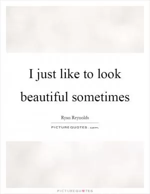 I just like to look beautiful sometimes Picture Quote #1