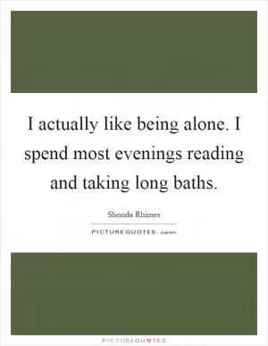 I actually like being alone. I spend most evenings reading and taking long baths Picture Quote #1