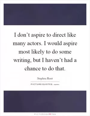 I don’t aspire to direct like many actors. I would aspire most likely to do some writing, but I haven’t had a chance to do that Picture Quote #1