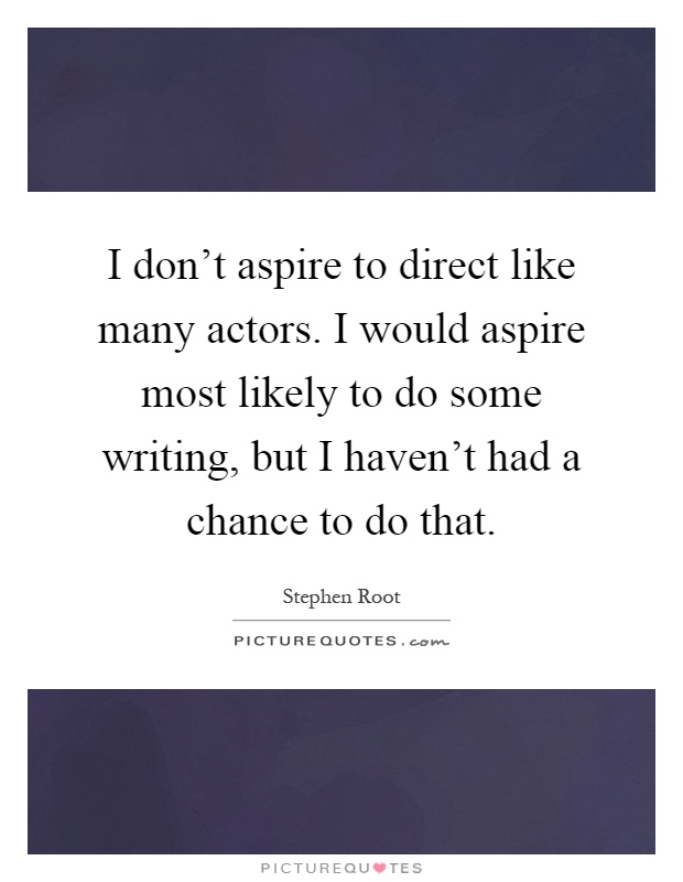 I don't aspire to direct like many actors. I would aspire most likely to do some writing, but I haven't had a chance to do that Picture Quote #1