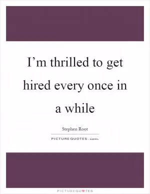 I’m thrilled to get hired every once in a while Picture Quote #1