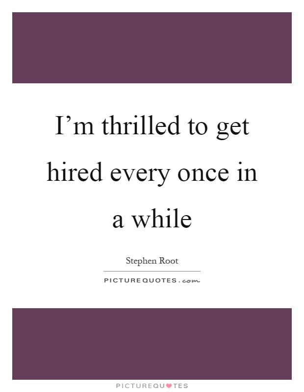 I'm thrilled to get hired every once in a while Picture Quote #1