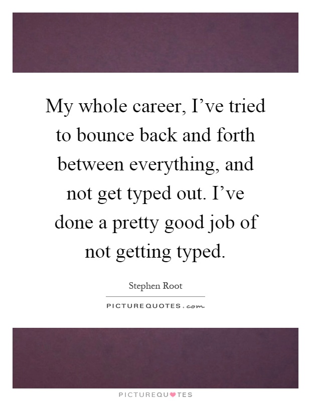 My whole career, I've tried to bounce back and forth between everything, and not get typed out. I've done a pretty good job of not getting typed Picture Quote #1