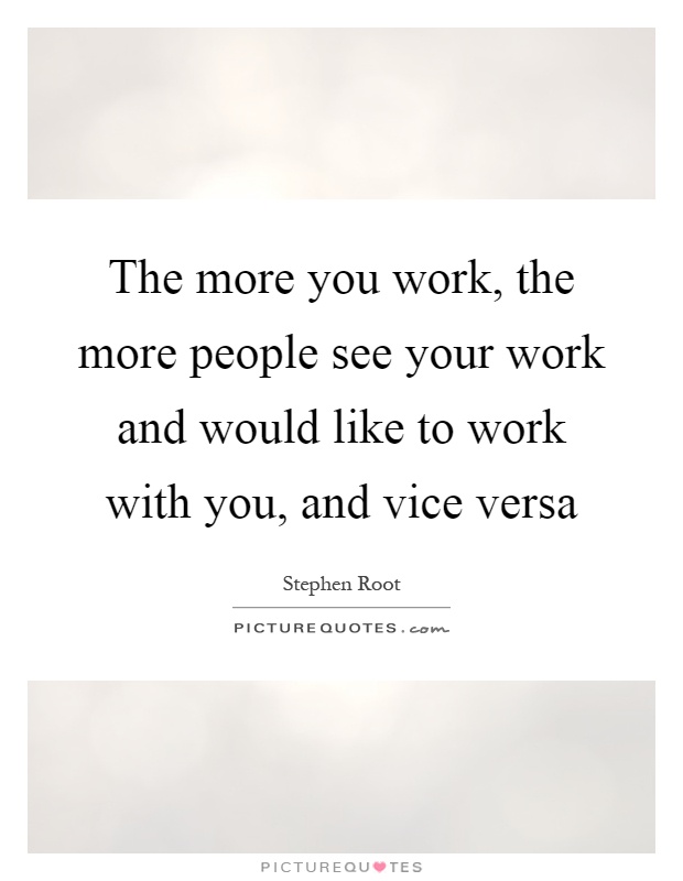 The more you work, the more people see your work and would like to work with you, and vice versa Picture Quote #1