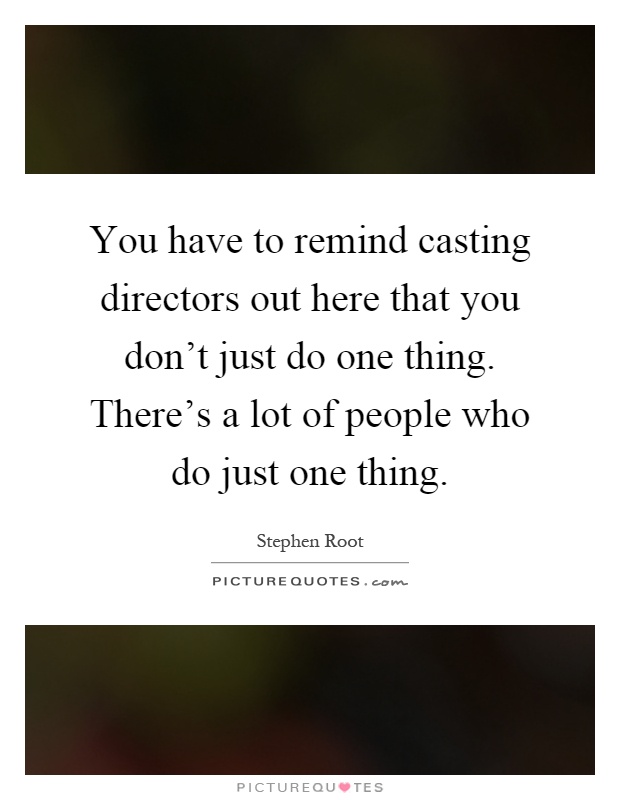 You have to remind casting directors out here that you don't just do one thing. There's a lot of people who do just one thing Picture Quote #1