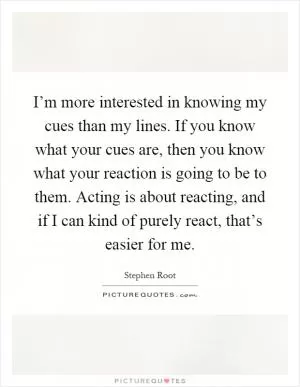 I’m more interested in knowing my cues than my lines. If you know what your cues are, then you know what your reaction is going to be to them. Acting is about reacting, and if I can kind of purely react, that’s easier for me Picture Quote #1