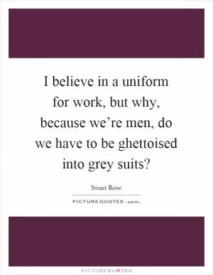 I believe in a uniform for work, but why, because we’re men, do we have to be ghettoised into grey suits? Picture Quote #1