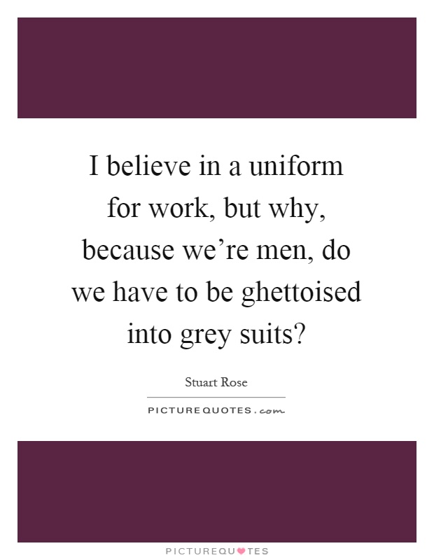 I believe in a uniform for work, but why, because we're men, do we have to be ghettoised into grey suits? Picture Quote #1