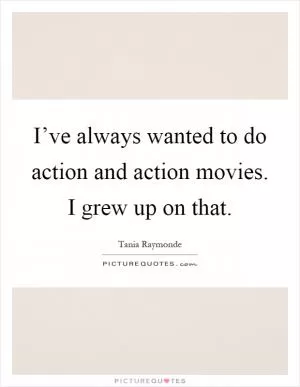 I’ve always wanted to do action and action movies. I grew up on that Picture Quote #1