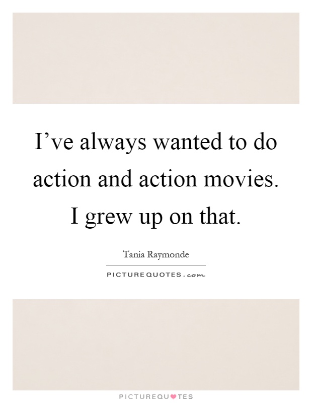 I've always wanted to do action and action movies. I grew up on that Picture Quote #1