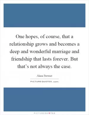 One hopes, of course, that a relationship grows and becomes a deep and wonderful marriage and friendship that lasts forever. But that’s not always the case Picture Quote #1