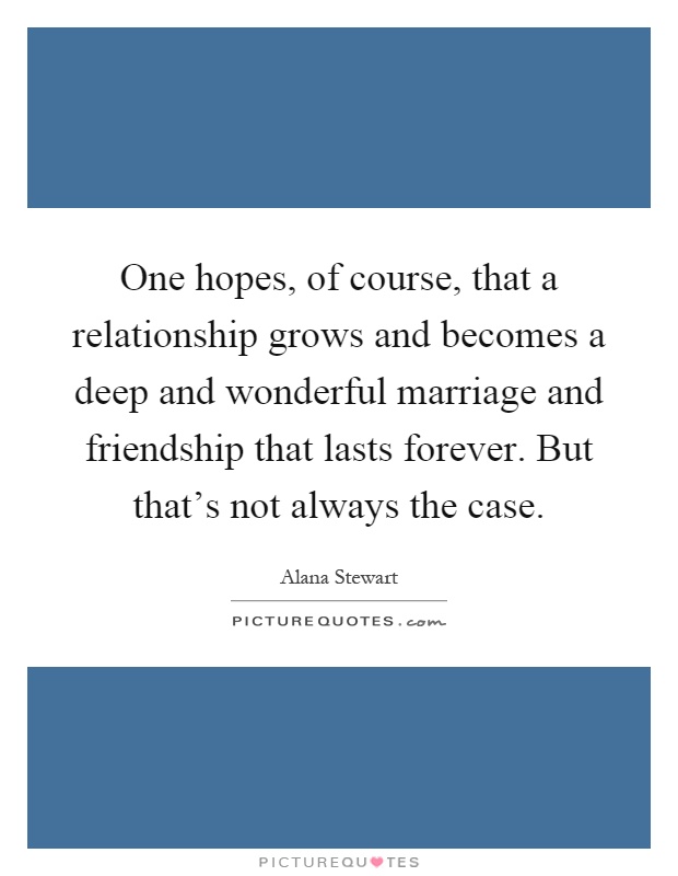 One hopes, of course, that a relationship grows and becomes a deep and wonderful marriage and friendship that lasts forever. But that's not always the case Picture Quote #1