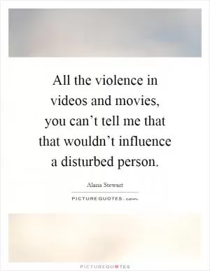 All the violence in videos and movies, you can’t tell me that that wouldn’t influence a disturbed person Picture Quote #1