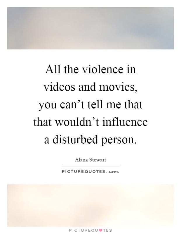 All the violence in videos and movies, you can't tell me that that wouldn't influence a disturbed person Picture Quote #1