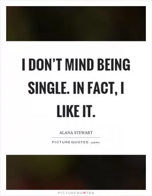 I don’t mind being single. In fact, I like it Picture Quote #1