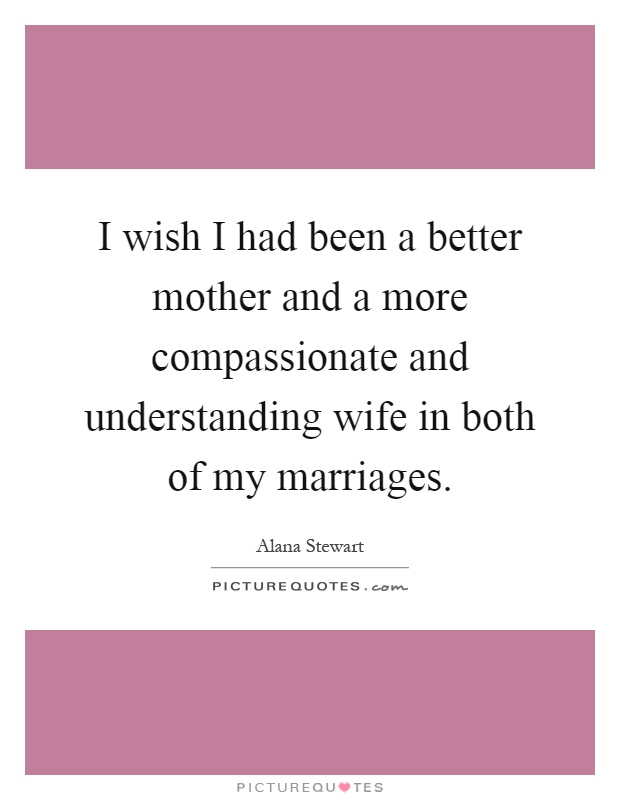 I wish I had been a better mother and a more compassionate and understanding wife in both of my marriages Picture Quote #1