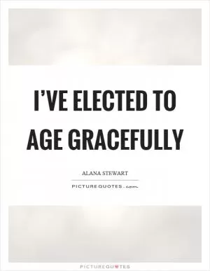 I’ve elected to age gracefully Picture Quote #1